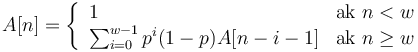 A[n]=\left\{{\begin{array}{ll}1&{\mbox{ak }}n<w\\\sum _{{i=0}}^{{w-1}}p^{i}(1-p)A[n-i-1]&{\mbox{ak }}n\geq w\\\end{array}}\right.