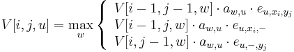 V[i,j,u]=\max _{w}\left\{{\begin{array}{l}V[i-1,j-1,w]\cdot a_{{w,u}}\cdot e_{{u,x_{i},y_{j}}}\\V[i-1,j,w]\cdot a_{{w,u}}\cdot e_{{u,x_{i},-}}\\V[i,j-1,w]\cdot a_{{w,u}}\cdot e_{{u,-,y_{j}}}\\\end{array}}\right.